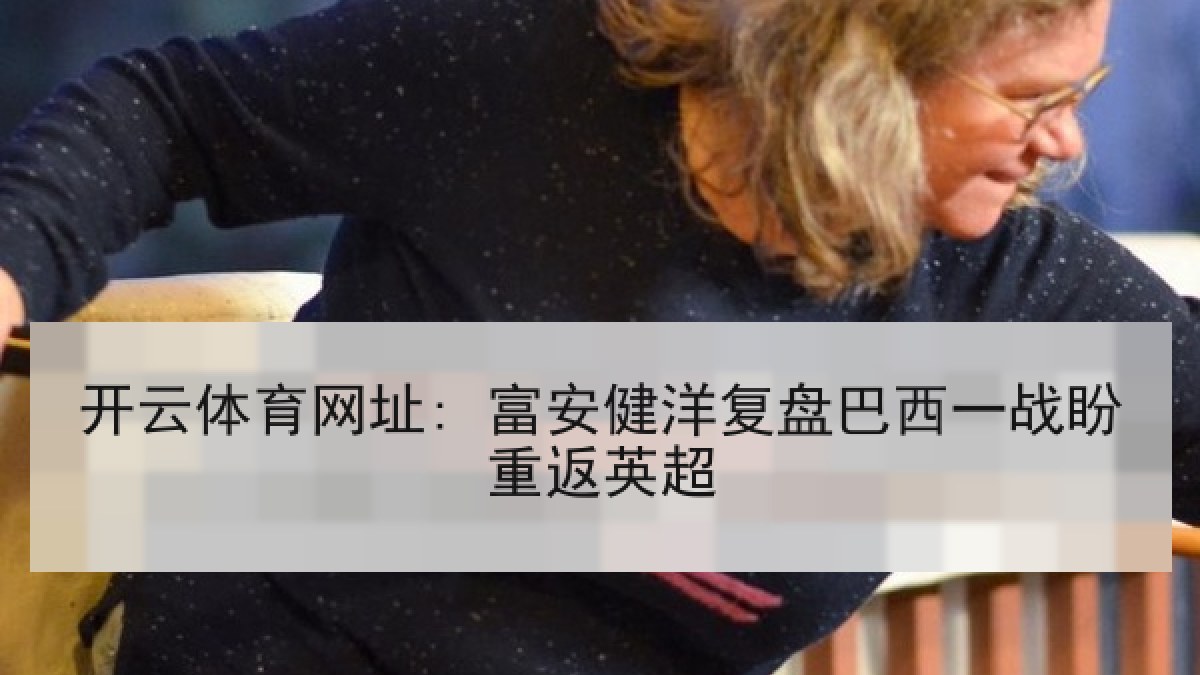 开云体育网址: 富安健洋复盘巴西一战盼重返英超