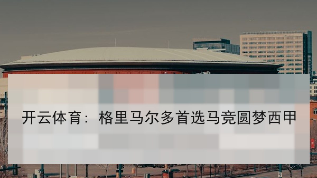 开云体育: 格里马尔多首选马竞圆梦西甲