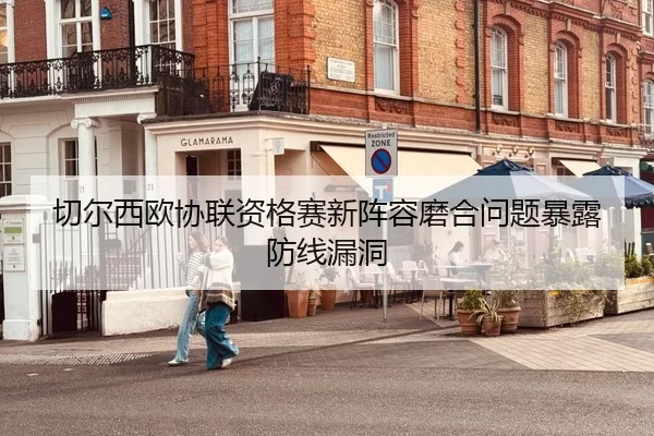 切尔西欧协联资格赛新阵容磨合问题暴露防线漏洞