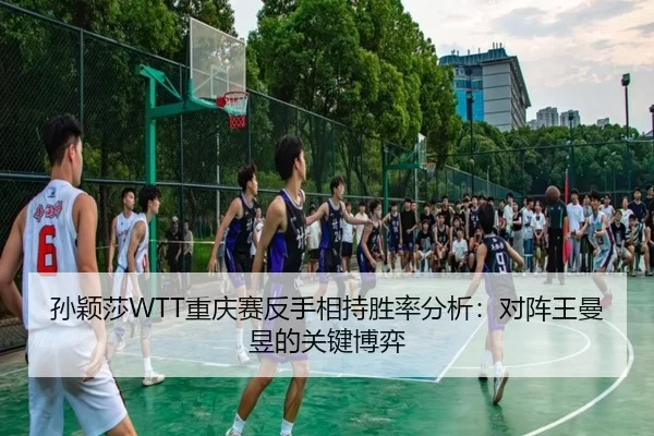 孙颖莎WTT重庆赛反手相持胜率分析：对阵王曼昱的关键博弈