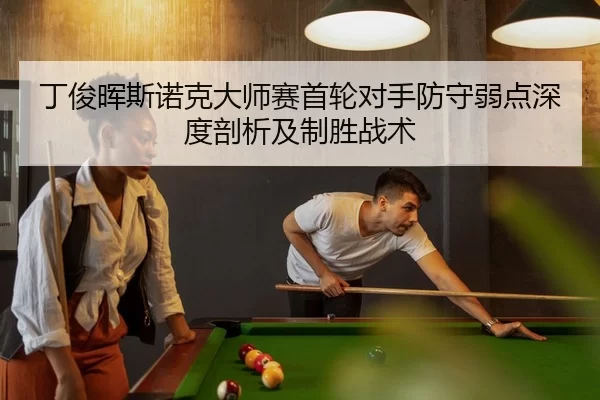 丁俊晖斯诺克大师赛首轮对手防守弱点深度剖析及制胜战术