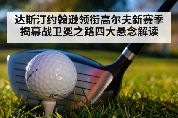 达斯汀约翰逊领衔高尔夫新赛季揭幕战卫冕之路四大悬念解读