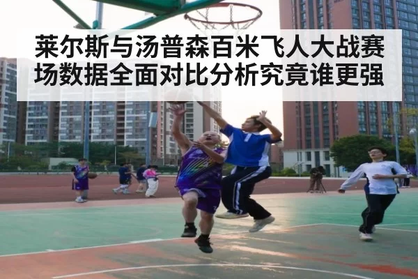 莱尔斯与汤普森百米飞人大战赛场数据全面对比分析究竟谁更强