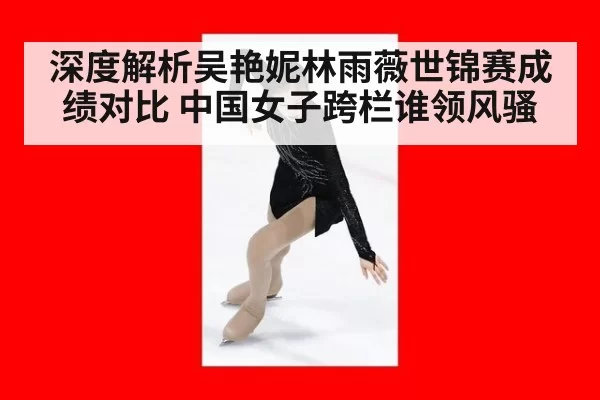 深度解析吴艳妮林雨薇世锦赛成绩对比 中国女子跨栏谁领风骚