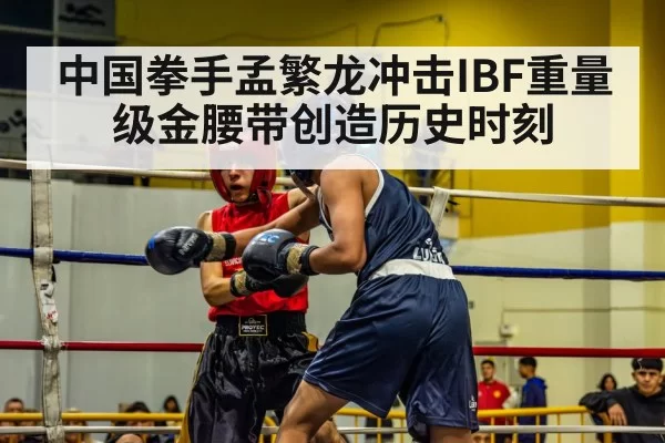 中国拳手孟繁龙冲击IBF重量级金腰带创造历史时刻