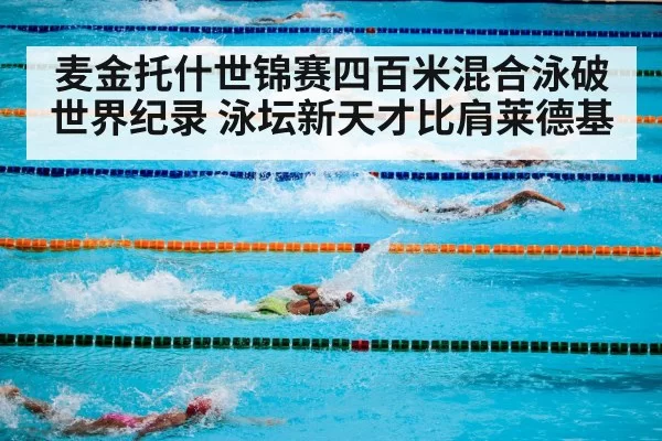 麦金托什世锦赛四百米混合泳破世界纪录 泳坛新天才比肩莱德基