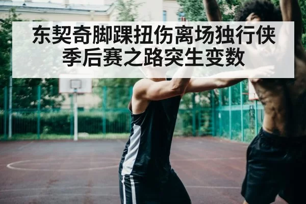 东契奇脚踝扭伤离场独行侠季后赛之路突生变数