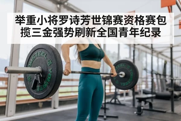 举重小将罗诗芳世锦赛资格赛包揽三金强势刷新全国青年纪录