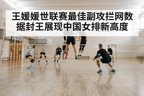 王媛媛世联赛最佳副攻拦网数据封王展现中国女排新高度