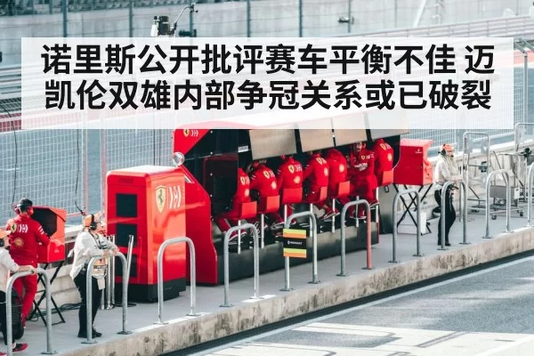 诺里斯公开批评赛车平衡不佳 迈凯伦双雄内部争冠关系或已破裂